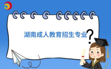 2024湖南成人教育招生專業(yè)中有哪些專業(yè)值得報(bào)考